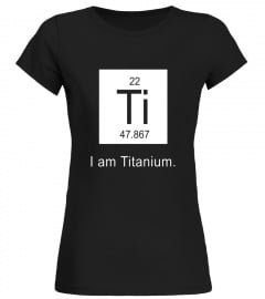 I Am Titanium Periodic Table Element Funny Science tee shirt