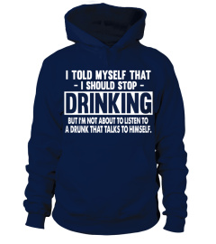 I TOLD MY SELF THAT I SHOULD STOP DRINKING BUT I M NOT A BOUT TO LISTEN TO A DRUNK THAT TALKS TO HIMSELF