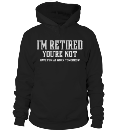 I'm retired you're not have fun