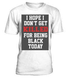 I Hope I Don't Get Killed For Being Black Today T Shirt