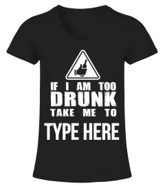 IF I AM TOO DRUNK TAKE ME TO TYPE HERE T-SHIRT