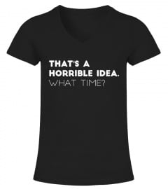 That's A Horrible Idea. What time? Shirt
