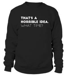 That's A Horrible Idea. What time? Shirt