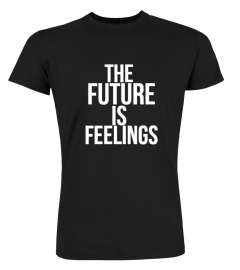 The future is feelings t shirt !