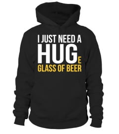 I JUST NEED A HUGE GLASS OF BEER SHIRT