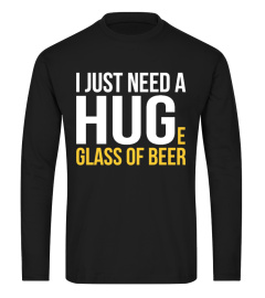 I JUST NEED A HUGE GLASS OF BEER SHIRT