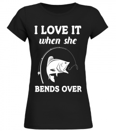 I LOVE IT WHEN SHE BENDS OVER FUNNY FISHING TSHIRT - Limited Edition