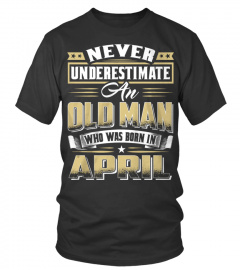 NEVER UNDERESTIMATE AN OLD MAN WHO WAS BORN IN APRIL T SHIRT