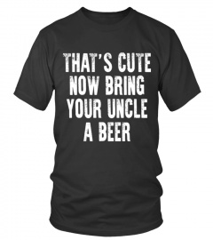 THAT S CUTE NOW BRING YOUR UNCLE A BEER T SHIRT