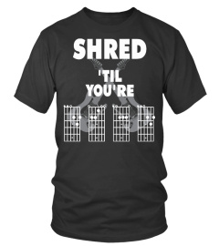 SHRED 'TIL YOU'RE ....