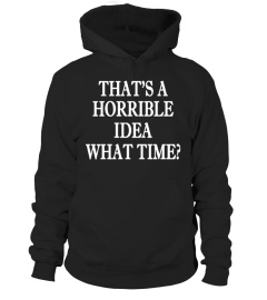 That's A Horrible Idea. What time? Shirt