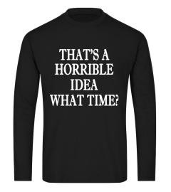 That's A Horrible Idea. What time? Shirt