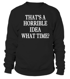 That's A Horrible Idea. What time? Shirt