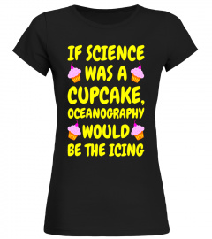 If Science was a Cupcake - Funny Oceanography T-Shirt - Limited Edition