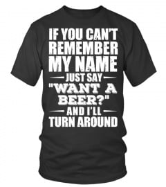 IF YOU CAN'T REMEMBER MY NAME JUST SAY WANT A BEER AND I'LL TURN AROUND T SHIRT