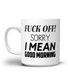 Fuck Off Sorry I Mean Good Morning Mug