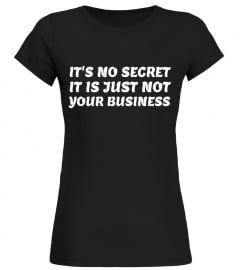 It's No Secret It is Just Not Your Business- Funny T-Shirt