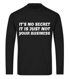 It's No Secret It is Just Not Your Business- Funny T-Shirt