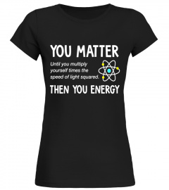 You Matter You Energy T-Shirt, Physics T-Shirt - Limited Edition