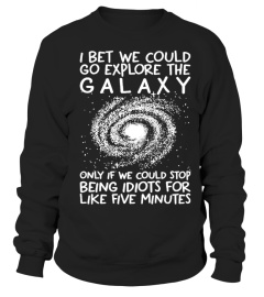 I BET WE COULD GO EXPLORE THE GALAXY ONLY IF WE COULD STOP BEING IDIOTS FOR LIKE FIVE MINUTES