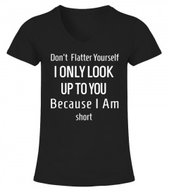 Don't Flatter Yourself I Only Look Up To You Because I Am Short