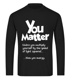 You Matter Unless You Multiply Yourself By The Speed Of Light Squared