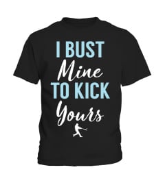 I BUST MINE TO KICK YOURS - SOFTBALL