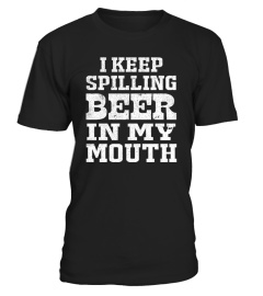 I KEEP SPILLING BEER INTO MY MOUTH