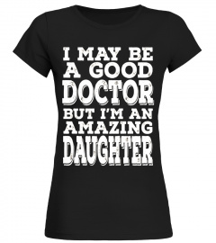 I May Be A Good Doctor But I'm An Amazing Daughter Tee