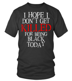 I Hope I Don't Get Killed For Being Black Today T Shirt