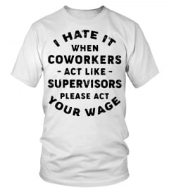 I hate it when coworkers act like supervisors please act your wage shirt funny