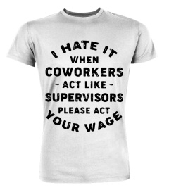 I hate it when coworkers act like supervisors please act your wage shirt funny