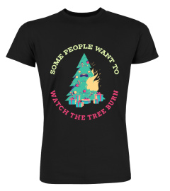Some People Want To See The Tree Burn - Fun Christmas Shirt
