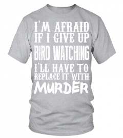 I'm Afraid If I Give Up Bird Watching I'll Have To Replace It With Murder   Limited Edition Tshirt