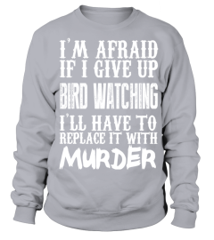 I'm Afraid If I Give Up Bird Watching I'll Have To Replace It With Murder   Limited Edition Tshirt