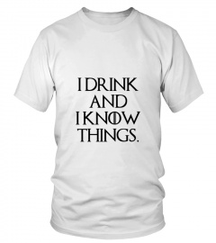 I DRINK AND I KNOW THINGS. GOT T-SHIRT