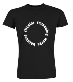 Circular Reasoning Works Because Logic Shirt