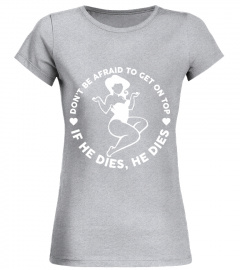 Don't Be Afraid To Get On Top If He Dies He Dies Funny Chubby Girl Shirt