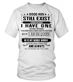Good men still exist i know because i have one he has tattos but i am his queen he is my whole world shirt