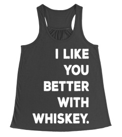I LIKE YOU BETTER WITH WHISKEY T SHIRTS