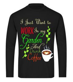 I JSUT WANT TO WORK IN MY GARDEN AND DRINK COFFEE  T-SHIRT