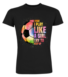 I Know I Play Like A Girl Try To Keep Up Soccer Lover Gifts T-Shirt