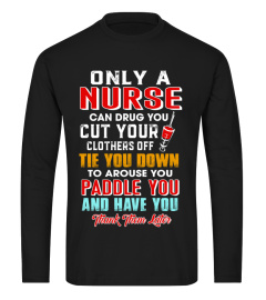 Only a nurse can drug you cut your clothers off tie you down to arouse you paddle you and have you thank them later