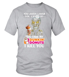 you laugh i laugh you cry i cry but you take my dunkin donut I kill you