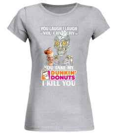 you laugh i laugh you cry i cry but you take my dunkin donut I kill you