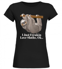 I JUST FREAKIN LOVE SLOTHS OK  FUNNY ANIMAL LOVER TSHIRT - HOODIE - MUG (FULL SIZE AND COLOR)