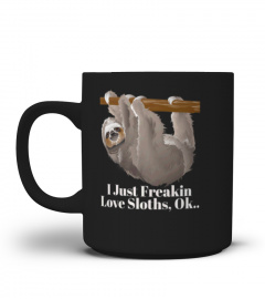 I JUST FREAKIN LOVE SLOTHS OK  FUNNY ANIMAL LOVER TSHIRT - HOODIE - MUG (FULL SIZE AND COLOR)