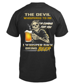 The Devil Whisper to me "I'm coming for you".  I whisper back bring beer