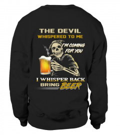 The Devil Whisper to me "I'm coming for you".  I whisper back bring beer
