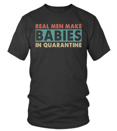 Real Men Make Babies in Quarantine T-shirt - Limited Edition